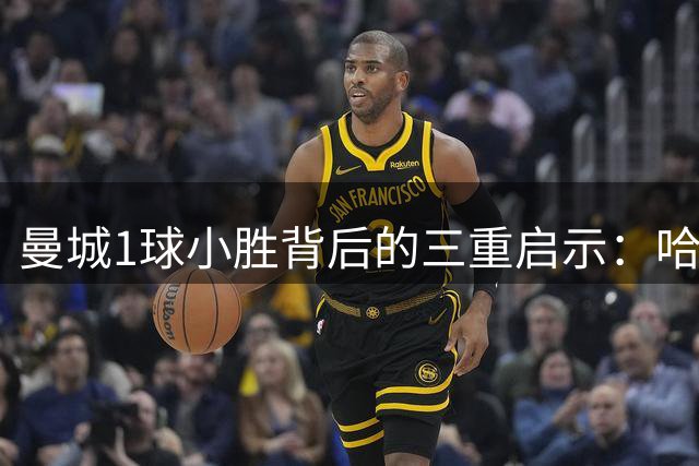曼城1球小胜背后的三重启示：哈兰德延续神勇 新援显威力